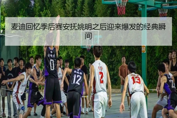 麦迪回忆季后赛安抚姚明之后迎来爆发的经典瞬间